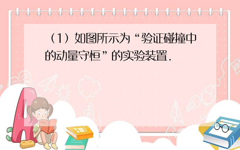 （1）如图所示为“验证碰撞中的动量守恒”的实验装置．