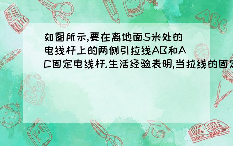 如图所示,要在离地面5米处的电线杆上的两侧引拉线AB和AC固定电线杆.生活经验表明,当拉线的固定点