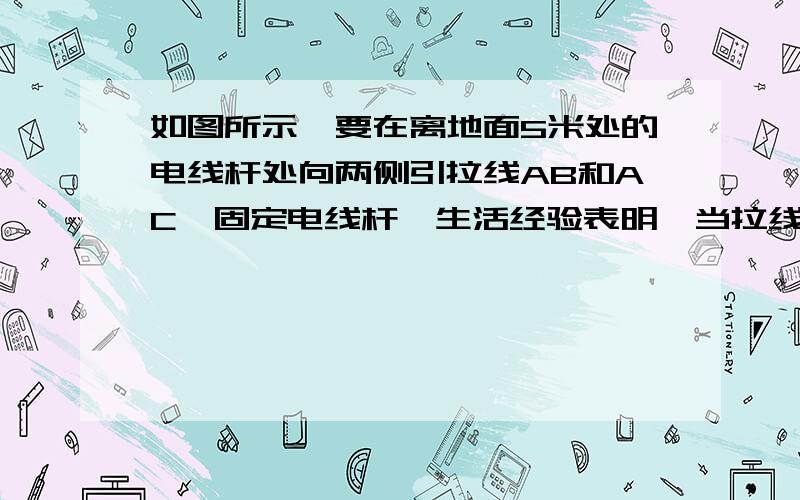 如图所示,要在离地面5米处的电线杆处向两侧引拉线AB和AC,固定电线杆,生活经验表明,当拉线的固定点B（或C）与电线杆底