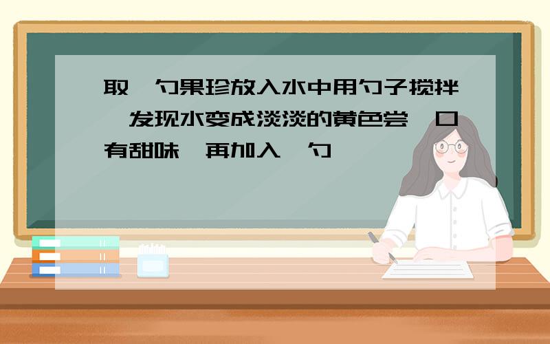 取一勺果珍放入水中用勺子搅拌,发现水变成淡淡的黄色尝一口有甜味,再加入一勺,