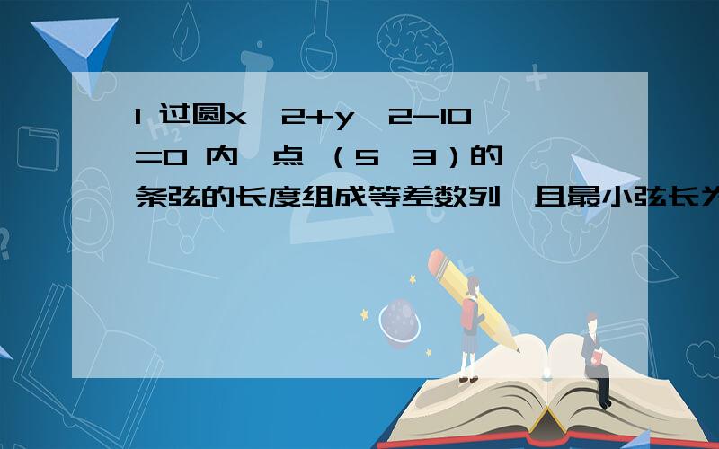 1 过圆x^2+y^2-10=0 内一点 （5,3）的 条弦的长度组成等差数列,且最小弦长为数列的首项 ,最大弦长为数列