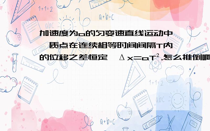 加速度为a的匀变速直线运动中,质点在连续相等时间间隔T内的位移之差恒定,Δx=aT².怎么推倒啊?