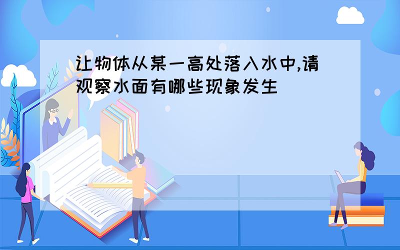 让物体从某一高处落入水中,请观察水面有哪些现象发生