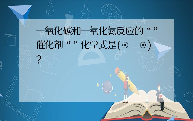 一氧化碳和一氧化氮反应的“”催化剂“”化学式是(⊙_⊙)?