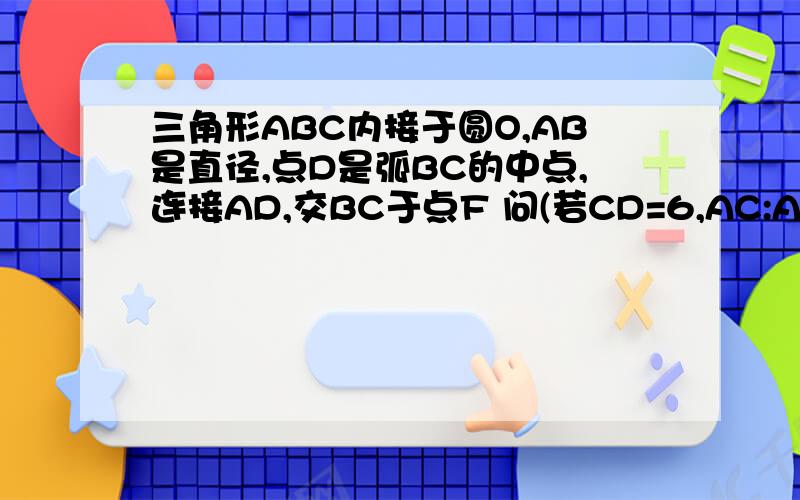 三角形ABC内接于圆O,AB是直径,点D是弧BC的中点,连接AD,交BC于点F 问(若CD=6,AC:AF=4:5求圆O