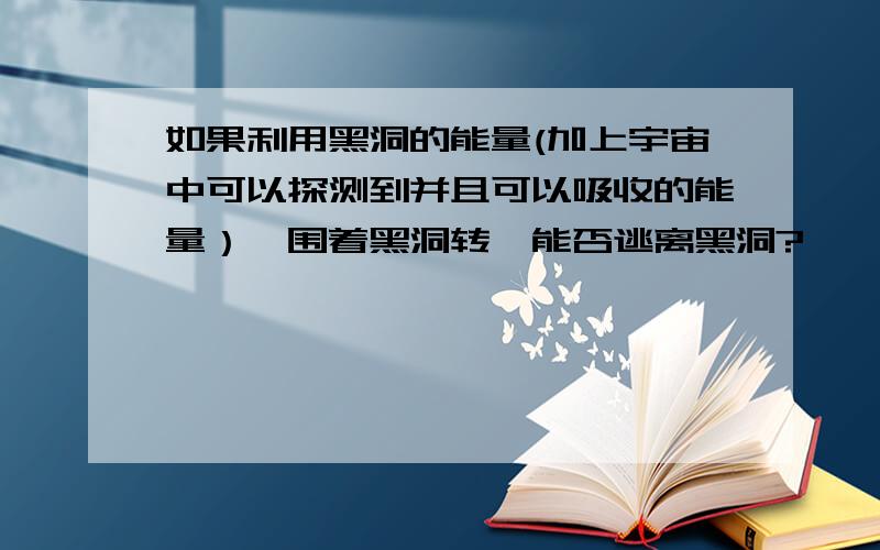 如果利用黑洞的能量(加上宇宙中可以探测到并且可以吸收的能量）,围着黑洞转,能否逃离黑洞?