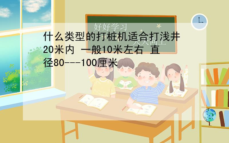 什么类型的打桩机适合打浅井 20米内 一般10米左右 直径80---100厘米