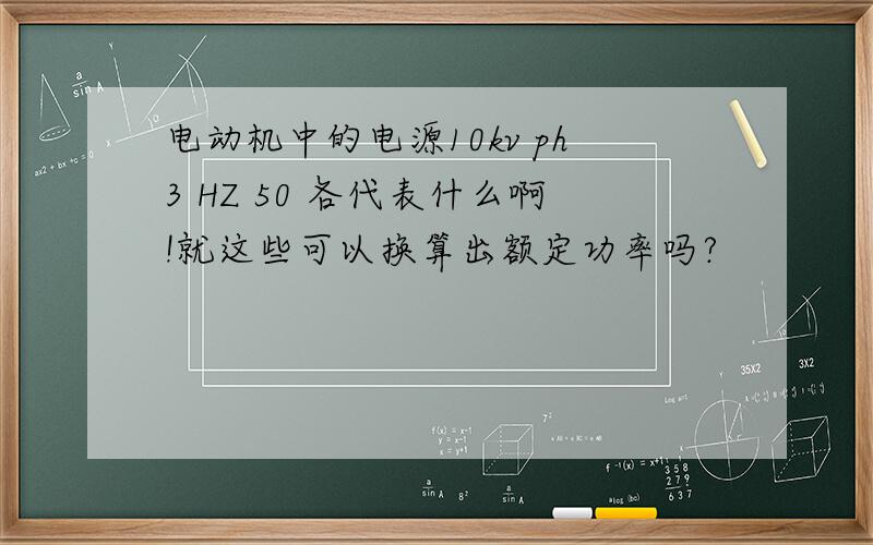 电动机中的电源10kv ph3 HZ 50 各代表什么啊!就这些可以换算出额定功率吗?