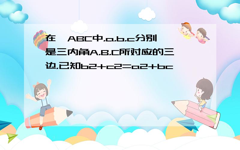 在△ABC中，a，b，c分别是三内角A，B，C所对应的三边，已知b2+c2=a2+bc