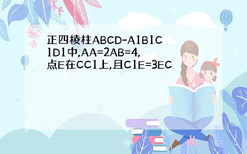 正四棱柱ABCD-A1B1C1D1中,AA=2AB=4,点E在CC1上,且C1E=3EC