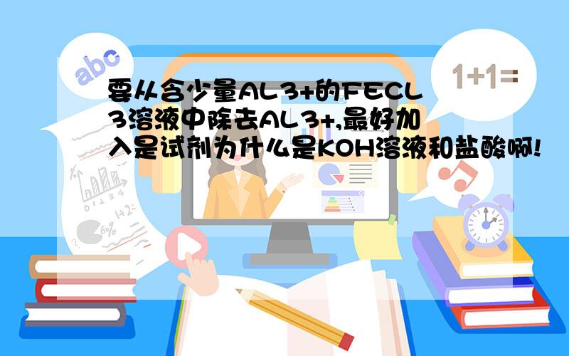 要从含少量AL3+的FECL3溶液中除去AL3+,最好加入是试剂为什么是KOH溶液和盐酸啊!