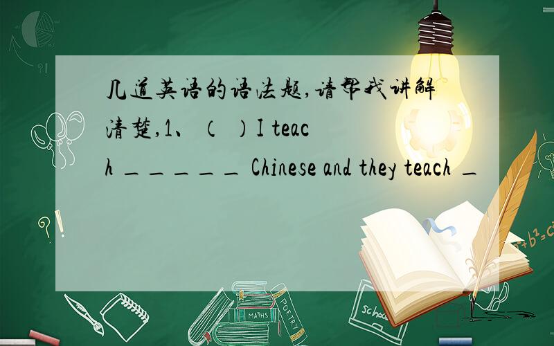 几道英语的语法题,请帮我讲解清楚,1、（ ）I teach _____ Chinese and they teach _