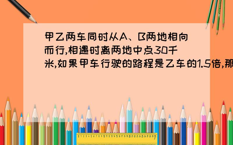 甲乙两车同时从A、B两地相向而行,相遇时离两地中点30千米,如果甲车行驶的路程是乙车的1.5倍,那么A、B两地相距多少千