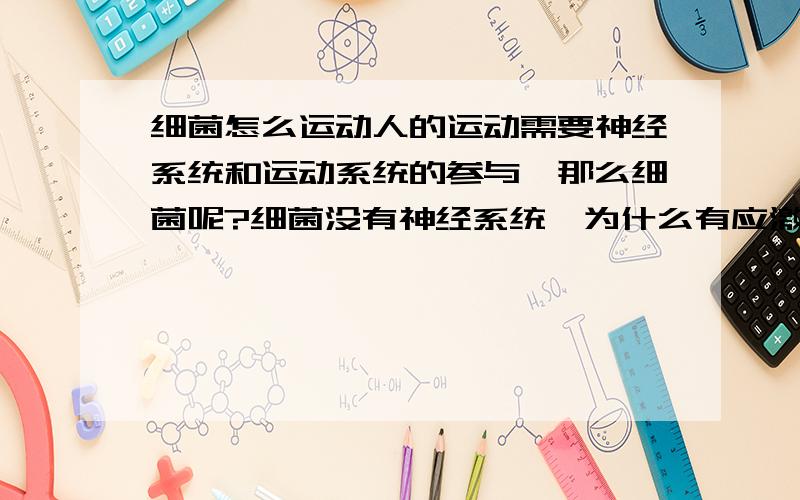 细菌怎么运动人的运动需要神经系统和运动系统的参与,那么细菌呢?细菌没有神经系统,为什么有应激反应?应激反应的实质是什么?