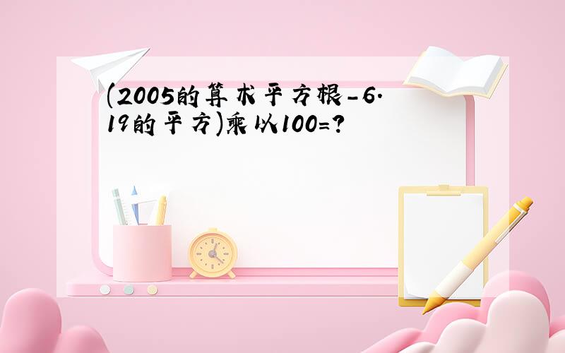 (2005的算术平方根-6.19的平方)乘以100=?