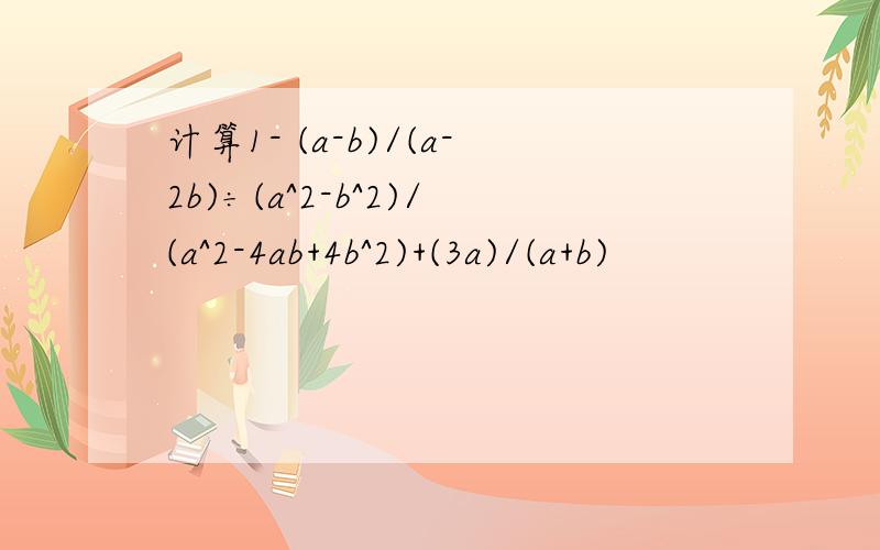 计算1- (a-b)/(a-2b)÷(a^2-b^2)/(a^2-4ab+4b^2)+(3a)/(a+b)