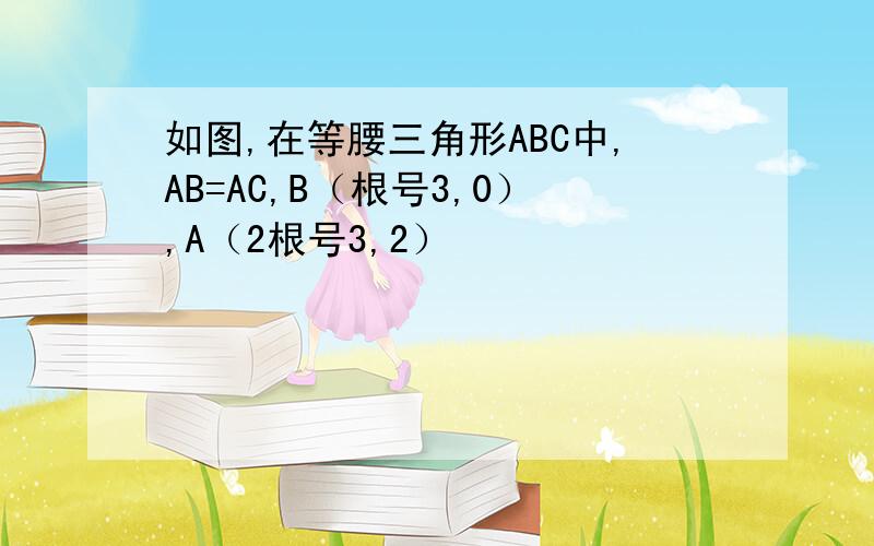 如图,在等腰三角形ABC中,AB=AC,B（根号3,0）,A（2根号3,2）