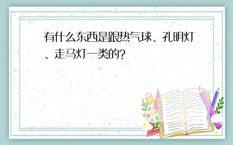 有什么东西是跟热气球、孔明灯、走马灯一类的?