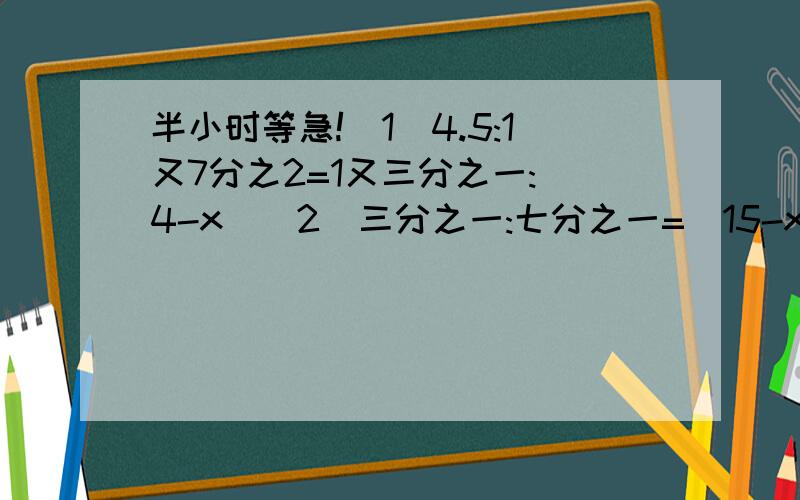 半小时等急!（1）4.5:1又7分之2=1又三分之一:(4-x)（2）三分之一:七分之一=(15-x):2要完整的算式