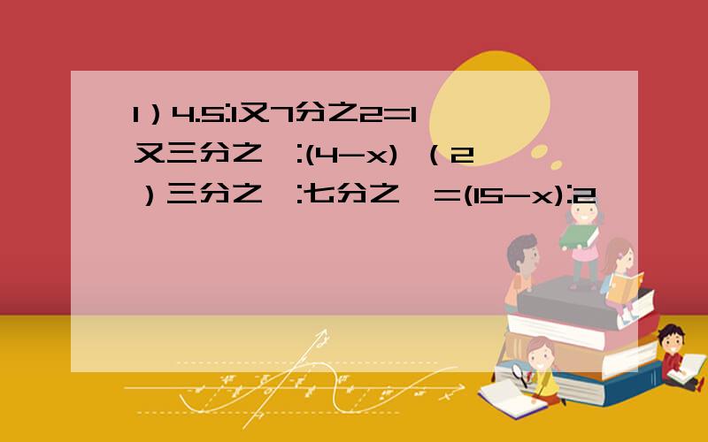 1）4.5:1又7分之2=1又三分之一:(4-x) （2）三分之一:七分之一=(15-x):2