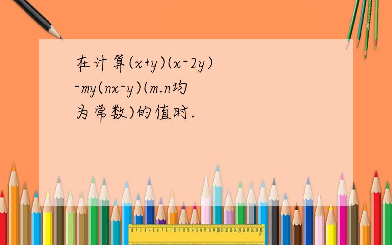 在计算(x+y)(x-2y)-my(nx-y)(m.n均为常数)的值时.