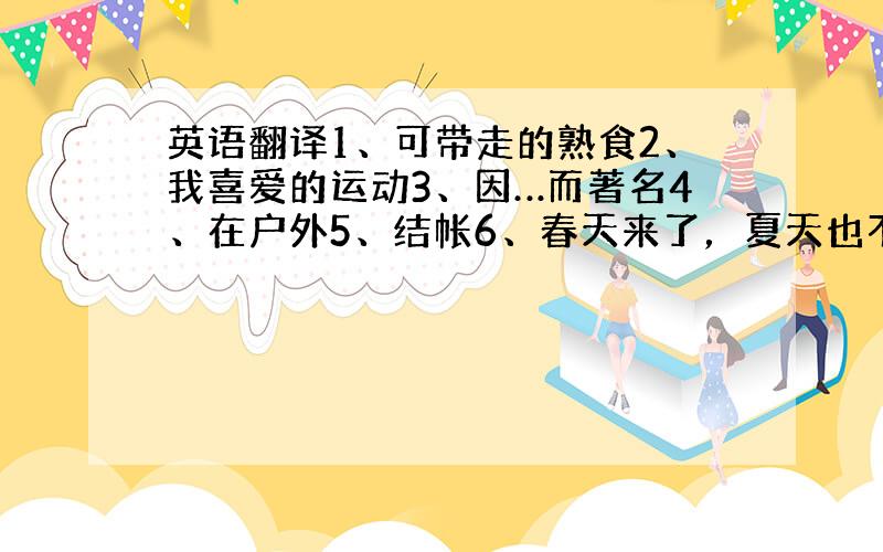 英语翻译1、可带走的熟食2、我喜爱的运动3、因…而著名4、在户外5、结帐6、春天来了，夏天也不远了。When sprin