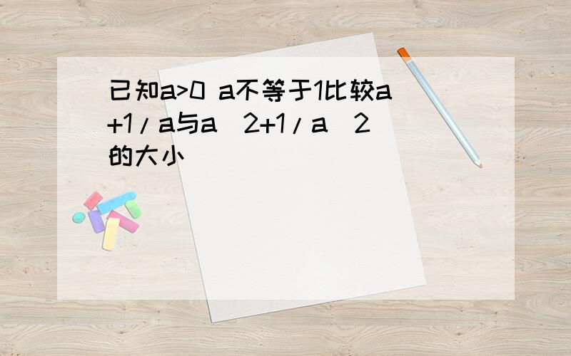 已知a>0 a不等于1比较a+1/a与a^2+1/a^2的大小