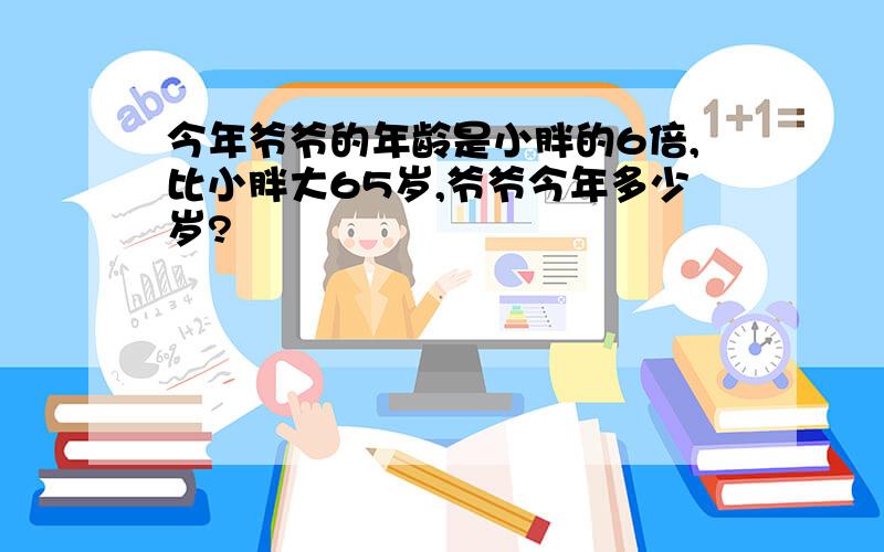 今年爷爷的年龄是小胖的6倍,比小胖大65岁,爷爷今年多少岁?