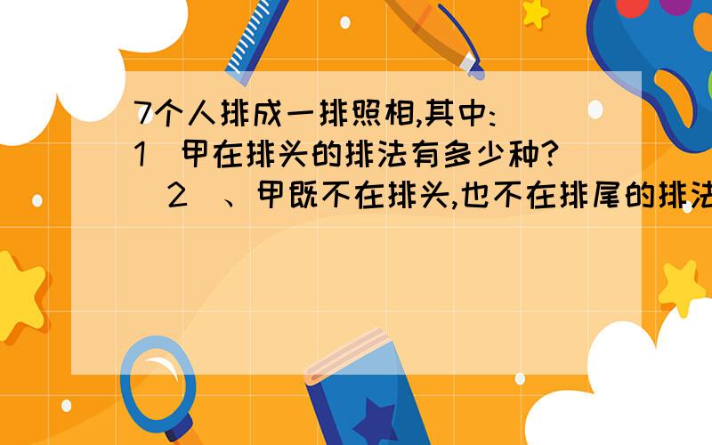 7个人排成一排照相,其中:(1)甲在排头的排法有多少种?（2）、甲既不在排头,也不在排尾的排法有多少种