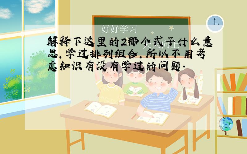 解释下这里的2那个式子什么意思,学过排列组合,所以不用考虑知识有没有学过的问题.