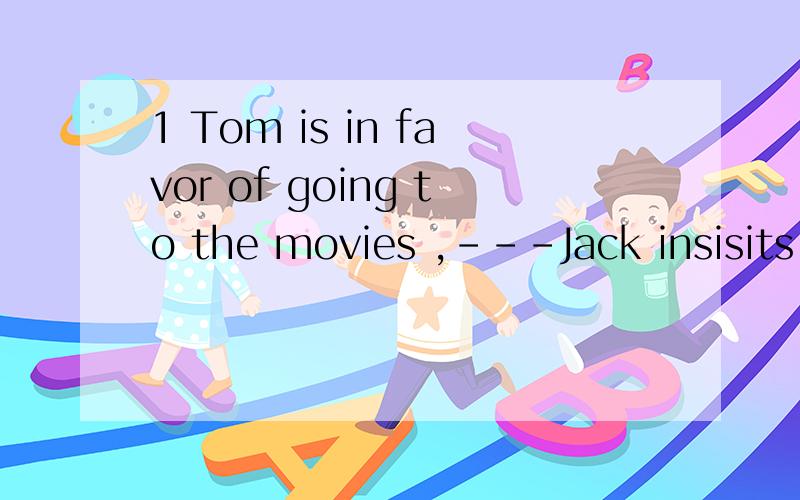 1 Tom is in favor of going to the movies ,---Jack insisits o