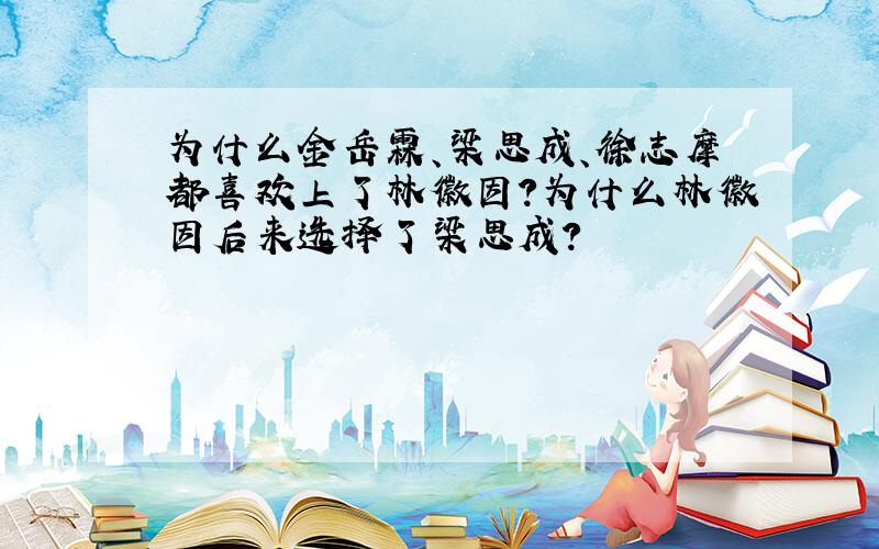 为什么金岳霖、梁思成、徐志摩都喜欢上了林徽因?为什么林徽因后来选择了梁思成?