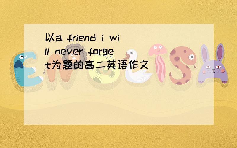 以a friend i will never forget为题的高二英语作文