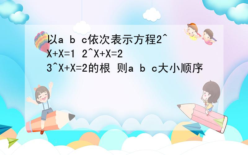 以a b c依次表示方程2^X+X=1 2^X+X=2 3^X+X=2的根 则a b c大小顺序