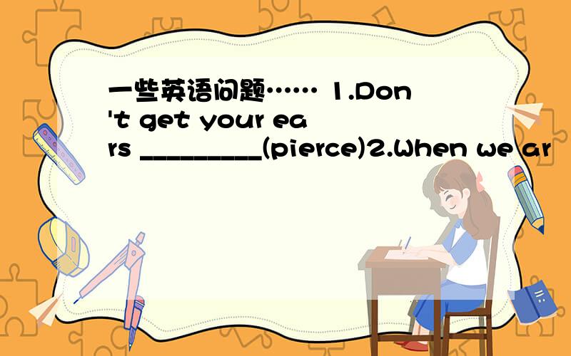 一些英语问题…… 1.Don't get your ears _________(pierce)2.When we ar