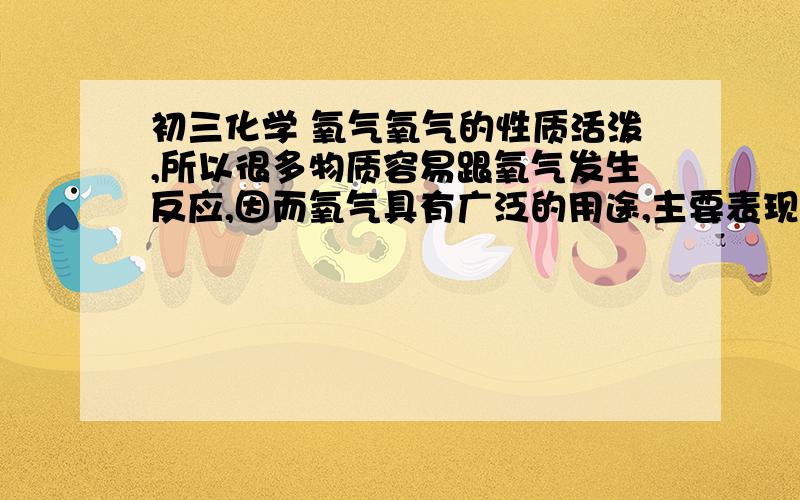 初三化学 氧气氧气的性质活泼,所以很多物质容易跟氧气发生反应,因而氧气具有广泛的用途,主要表现在_______和____