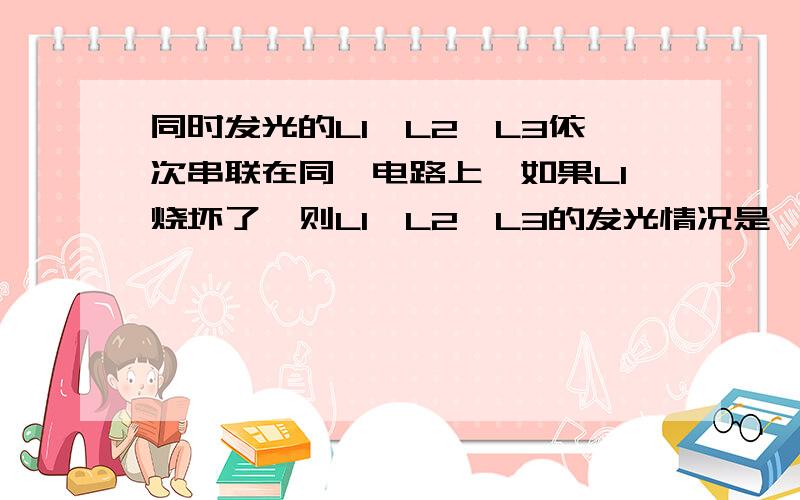 同时发光的L1、L2、L3依次串联在同一电路上,如果L1烧坏了,则L1、L2、L3的发光情况是