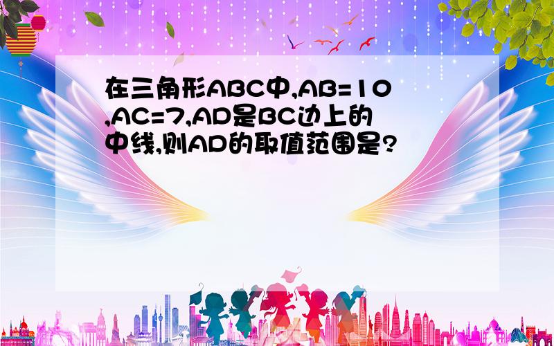 在三角形ABC中,AB=10,AC=7,AD是BC边上的中线,则AD的取值范围是?