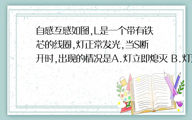 自感互感如图,L是一个带有铁芯的线圈,灯正常发光,当S断开时,出现的情况是A.灯立即熄灭 B.灯逐渐熄灭 C.灯比原来更