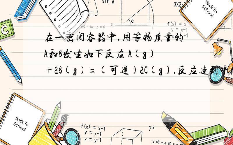 在一密闭容器中,用等物质量的A和B发生如下反应 A(g)+2B(g)=(可逆)2C(g),反应达到平衡时,若混合气体A和