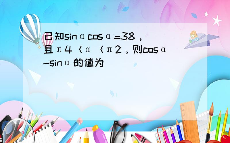 已知sinαcosα=38，且π4＜α＜π2，则cosα-sinα的值为（　　）