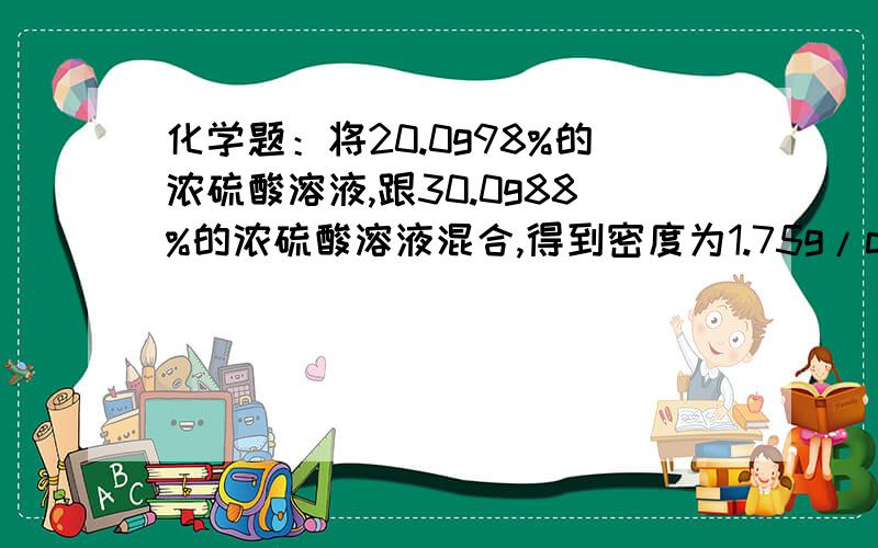 化学题：将20.0g98%的浓硫酸溶液,跟30.0g88%的浓硫酸溶液混合,得到密度为1.75g/cm^3的混合溶液..