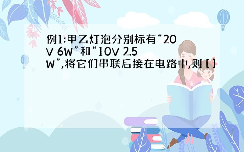 例1:甲乙灯泡分别标有“20V 6W”和“10V 2.5W”,将它们串联后接在电路中,则 [ ]