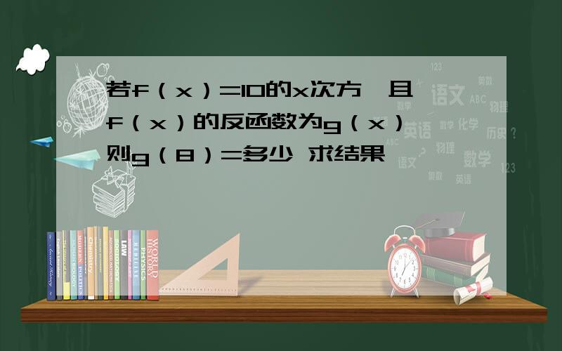 若f（x）=10的x次方,且f（x）的反函数为g（x）,则g（8）=多少 求结果