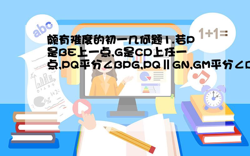 颇有难度的初一几何题1.若P是BE上一点,G是CD上任一点,PQ平分∠BPG,PQ‖GN,GM平分∠DGP,∠ABP＝3