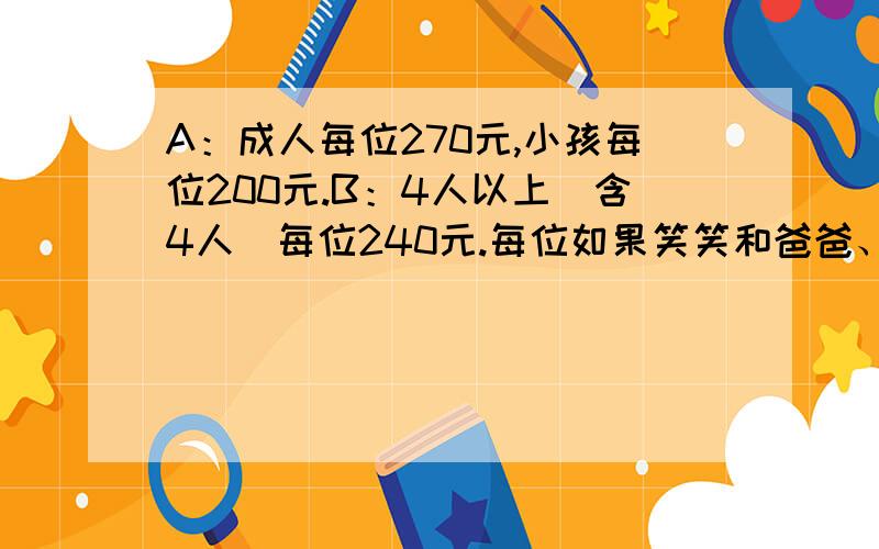 A：成人每位270元,小孩每位200元.B：4人以上（含4人）每位240元.每位如果笑笑和爸爸、妈妈、爷爷四人到