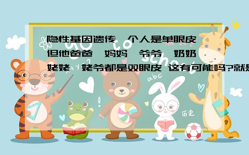 隐性基因遗传一个人是单眼皮 但他爸爸、妈妈、爷爷、奶奶、姥姥、姥爷都是双眼皮 这有可能吗?就是说他爷爷、奶奶、姥姥、姥爷