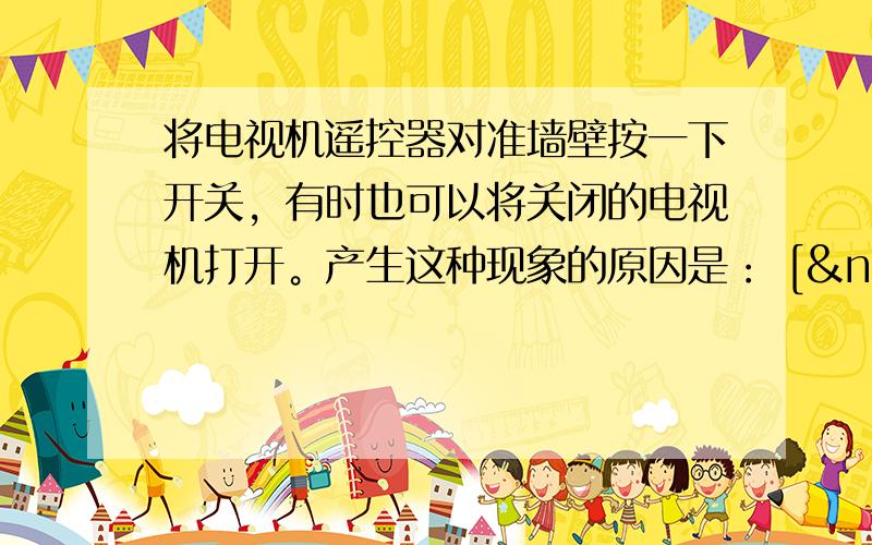 将电视机遥控器对准墙壁按一下开关，有时也可以将关闭的电视机打开。产生这种现象的原因是： [  &nb