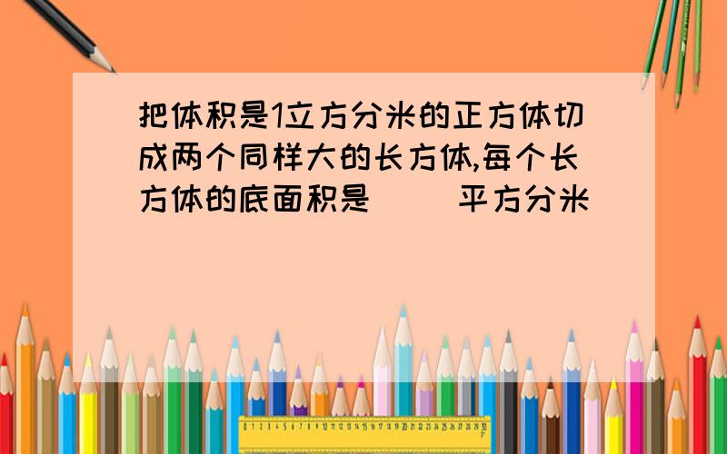 把体积是1立方分米的正方体切成两个同样大的长方体,每个长方体的底面积是（ ）平方分米