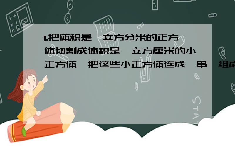 1.把体积是一立方分米的正方体切割成体积是一立方厘米的小正方体,把这些小正方体连成一串,组成一个长方体,这个长方体的表面